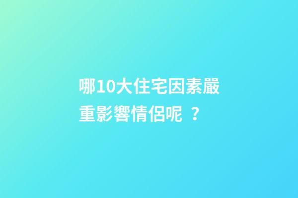 哪10大住宅因素嚴重影響情侶呢？